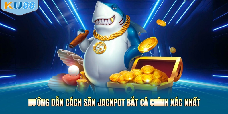 Hướng dẫn cách săn jackpot bắt cá chính xác nhất